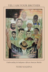Title: Yes, I Am Your Brother: Understanding the Indigenous African American Muslim, Author: Nuri Madina