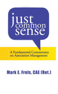 Title: Just Common Sense: A Fundamental Commentary on Assocation Management, Author: Mark E. Frels