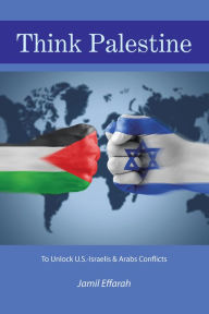 Title: Think Palestine: To Unlock U.S.-Israelis & Arabs Conflicts, Author: Jamil Effarah