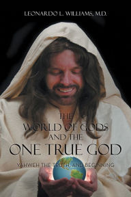 Title: The World of Gods and the One True God: Yahweh the Truth, and Beginning, Author: Leonardo L. Williams M.D.