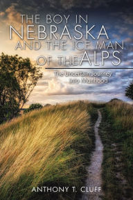 Title: The Boy in Nebraska and the Ice Man of the Alps: The Uncertain Journey into Manhood, Author: Anthony T. Cluff