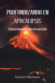 Title: Profundizando En Apocalipsis: El Fin De Los Tiempos Visto a Través De Los Ojos De Dios, Author: Gaylord Bowman