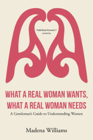 Title: What a Real Woman Wants, What a Real Woman Needs: A Gentleman's Guide to Understanding Women, Author: Madena Williams