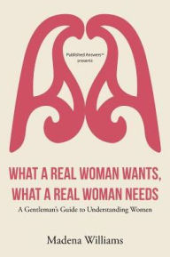 Title: What a Real Woman Wants, What a Real Woman Needs: A Gentleman's Guide to Understanding Women, Author: Madena Williams