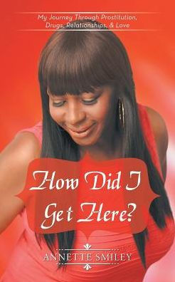 How Did I Get Here?: My Journey Through Prostitution, Drugs, Relationships, & Love