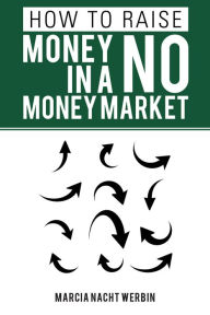 Title: How to Raise Money in a No Money Market, Author: Marcia Nacht Werbin