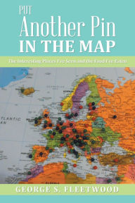 Title: Put Another Pin in the Map: The Interesting Places I'Ve Seen and the Food I'Ve Eaten, Author: George S. Fleetwood