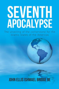 Title: Seventh Apocalypse: The Unveiling of the Cornerstone for the Islamic States of the Americas, Author: John Ellis Ishmael Bridge Be