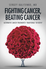 Title: Fighting Cancer, Beating Cancer: Alternative Cancer Treatments? Traditional? or Both?, Author: Sergey Kalitenko MD