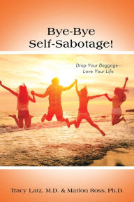 Title: Bye-Bye Self-Sabotage!: Drop Your Baggage - Love Your Life, Author: Tracy Latz M.D.