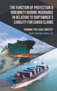 Title: The Function of Protection & Indemnity Marine Insurance in Relation to Ship Ownerï¿½s Liability for Cargo Claims: Framing the Legal Context, Author: Joseph Tshilomb Jk Msc & LLM