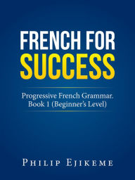 Title: French for Success: Progressive French Grammar. Book 1 (Beginners Level), Author: Philip Ejikeme