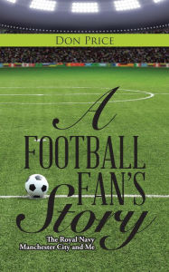 Title: A Football Fan's Story: The Royal Navy Manchester City and Me, Author: Don Price
