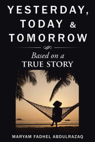 Title: Yesterday, Today & Tomorrow: Based on a true story, Author: Maryam Fadhel Abdulrazaq