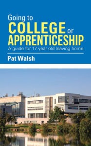 Title: Going to College or Apprenticeship: A Guide for 17 Year Old Leaving Home., Author: Pat Walsh
