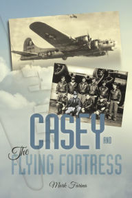 Title: Casey & the Flying Fortress: The True Story of a World War Ii Bomber Pilot and the Crew., Author: Mark Farina