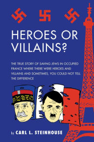 Title: Heroes or Villains?: The True Story of Saving Jews in Occupied France Where There Were Heroes and Villains and Sometimes, You Could Not Tell the Difference, Author: Carl L. Steinhouse