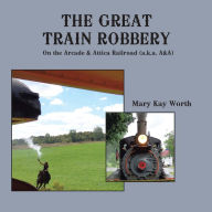 Title: The Great Train Robbery: On the Arcade & Attica Railroad (A.K.A. A&A), Author: Mary Kay Worth