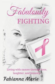 Title: Fabulously Fighting: Living with Cancer Through Love, Laughter, and Honesty., Author: Fabianna Marie