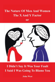 Title: The Nature of Men and Women, the X and Y Factor, or I Didn't Say It Was Your Fault, I Said I Was Going to Blame You, Author: John West