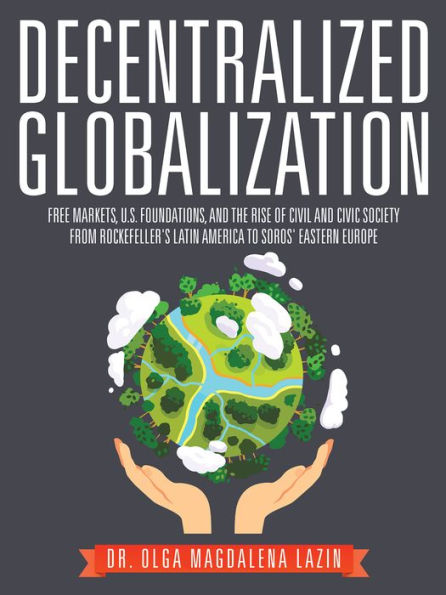Decentralized Globalization: Free Markets, Us Foundations, and the Rise of Civil and Civic Society from Rockefeller's Latin America to Soro's Eastern Europe