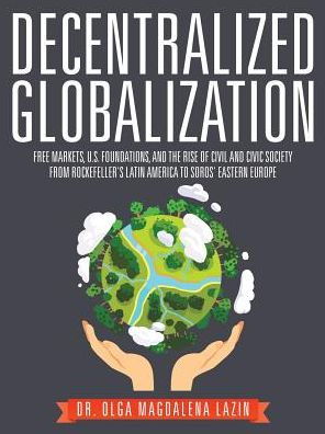 Decentralized Globalization: Free Markets, US Foundations, and the Rise of Civil Civic Society from Rockefeller's Latin America to Soro's Eastern Europe