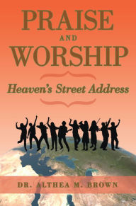 Title: Praise and Worship: Heaven's Street Address, Author: Dr. Althea M. Brown