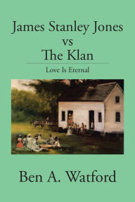 Title: James Stanley Jones Vs the Klan: Love Is Eternal, Author: Ben A. Watford