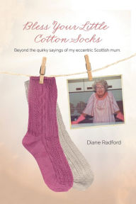 Title: Bless Your Little Cotton Socks: Beyond the Quirky Sayings of My Eccentric Scottish Mum, Author: Diane Radford