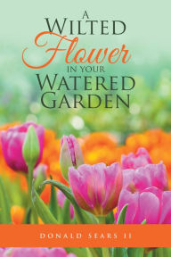 Title: A Wilted Flower in Your Watered Garden, Author: Donald Sears II