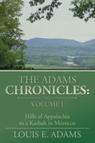 Title: The Adams Chronicles: Volume I: Hills of Appalachia to a Kasbah in Morocco, Author: Louis E. Adams