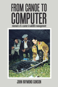 Title: From Canoe to Computer: Memoirs of a Career in Wildlife Management, Author: John Raymond Gunson