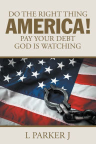 Title: Do the Right Thing America! Pay Your Debt God Is Watching!, Author: L Parker J