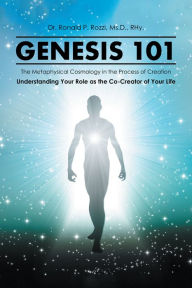 Title: Genesis 101: The Metaphysical Cosmology in the Process of Creation, Understanding Your Role as the Co-Creator of Your Life, Author: Ronald P Rozzi Ms.D RHy