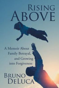 Title: Rising Above: A Memoir About Family Betrayal, and Growing into Forgiveness, Author: Bruno DeLuca
