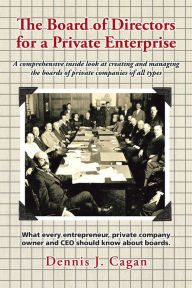 Title: The Board of Directors for a Private Enterprise: A Comprehensive Inside Look at Creating and Managing the Boards of Private Companies of All Types, Author: Dennis J. Cagan