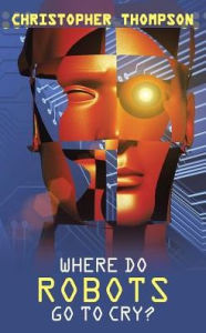 Title: Where Do Robots Go to Cry?, Author: Christopher Thompson