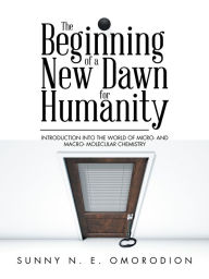 Title: The Beginning of a New Dawn for Humanity (Introduction into the World of Micro- and Macro- Molecular Chemistry), Author: Sunny N. E. Omorodion