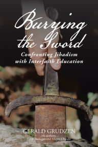 Title: Burying the Sword: Confronting Jihadism with Interfaith Education, Author: Gerald Grudzen