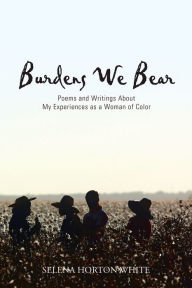 Title: Burdens We Bear: Poems and Writings About My Experiences as a Woman of Color, Author: Selena Horton White