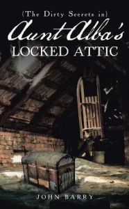 Title: (The Dirty Secrets in) Aunt Alba's Locked Attic: A Novel by John Barry, Author: John Barry