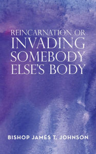 Title: Reincarnation or Invading Somebody Else'S Body, Author: Bishop James T. Johnson