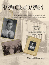 Title: Harwoods of Darwen: The History of the Harwood & Associated Families Descended from Darwen, Lancashire--Volume 2, Part Ii, Author: Michael Harwood