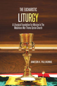 Title: The Eucharistic Liturgy: A Liturgical Foundation for Mission in the Malankara Mar Thoma Syrian Church, Author: Jameson K. Pallikunnil
