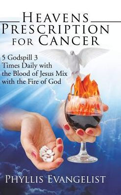 Heavens Prescription for Cancer: 5 Godspill 3 Times Daily with the Blood of Jesus Mix Fire God