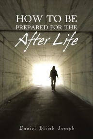 Title: How to Be Prepared for the After Life, Author: Daniel Elijah Joseph