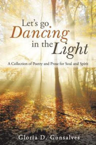 Title: Let's Go Dancing in the Light: A Collection of Poetry and Prose for Soul and Spirit, Author: Gloria D. Gonsalves
