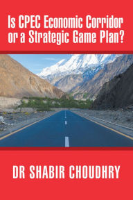 Title: Is Cpec Economic Corridor or a Strategic Game Plan?, Author: Dr Shabir Choudhry