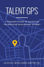 Talent GPS: A Manager's Guide to Navigating the Employee Development Journey