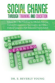 Title: Social Change Through Training and Education: Volume Iii - the 'Clothing' for Effective Policing: Cultural Competency, Spirituality and Ethics (Cultural Competency Self-Assessment Tool Included), Author: Dr. E. Beverly Young